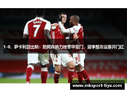 1-0，萨卡利剑出鞘：助阿森纳力挫意甲豪门，迎季前友谊赛开门红