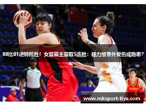 88比81逆转险胜！女篮霸主豪取5连胜：杨力维意外受伤成隐患？